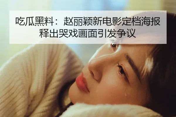 吃瓜黑料：赵丽颖新电影定档海报释出哭戏画面引发争议
