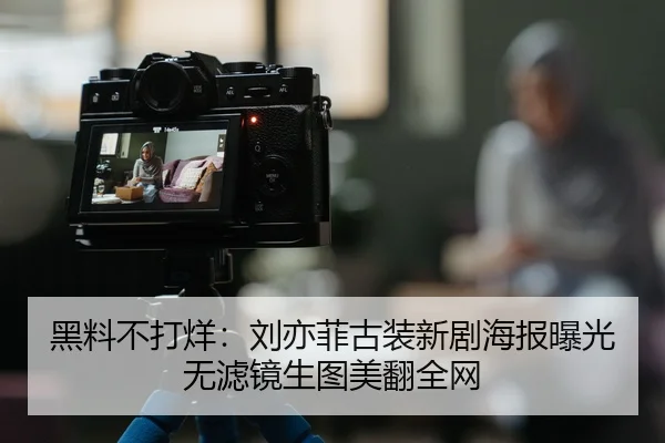 黑料不打烊：刘亦菲古装新剧海报曝光无滤镜生图美翻全网